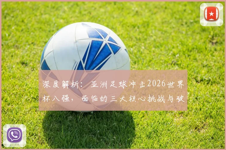 深度解析：亚洲足球冲击2026世界杯八强，面临的三大核心挑战与破局路径
