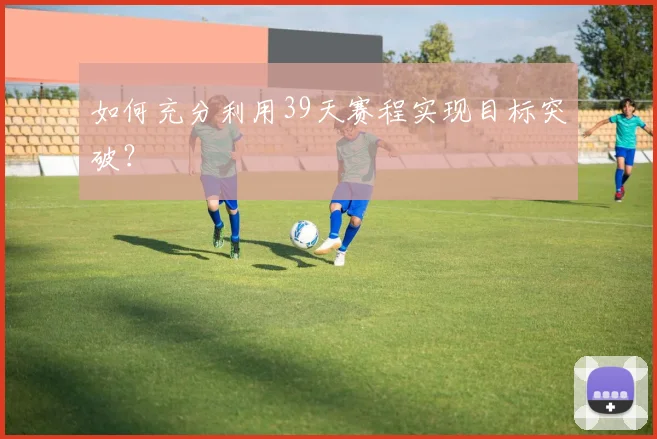 如何充分利用39天赛程实现目标突破?