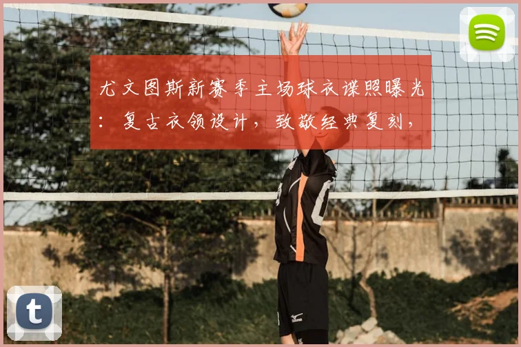 尤文图斯新赛季主场球衣谍照曝光：复古衣领设计，致敬经典复刻，预计发售时间确认