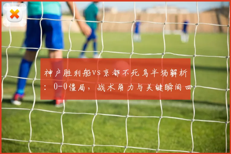 神户胜利船vs京都不死鸟半场解析：0-0僵局，战术角力与关键瞬间回顾
