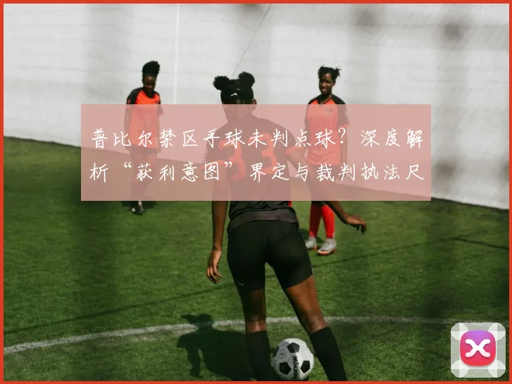 普比尔禁区手球未判点球？深度解析“获利意图”界定与裁判执法尺度