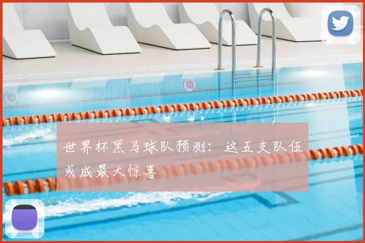 世界杯黑马球队预测：这五支队伍或成最大惊喜
