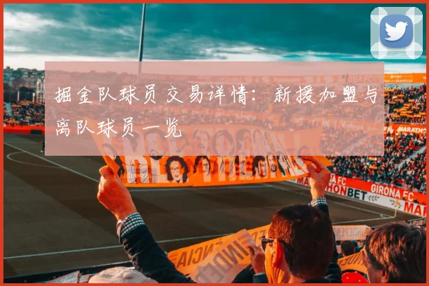 掘金队球员交易详情：新援加盟与离队球员一览