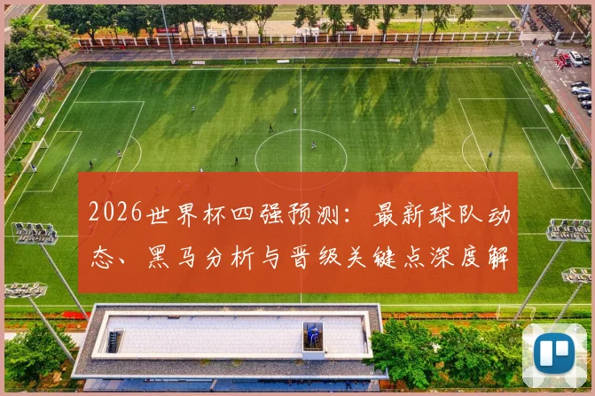 2026世界杯四强预测：最新球队动态、黑马分析与晋级关键点深度解析