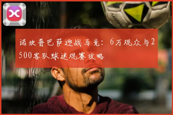 诺坎普巴萨迎战马竞：6万观众与2500客队球迷观赛攻略