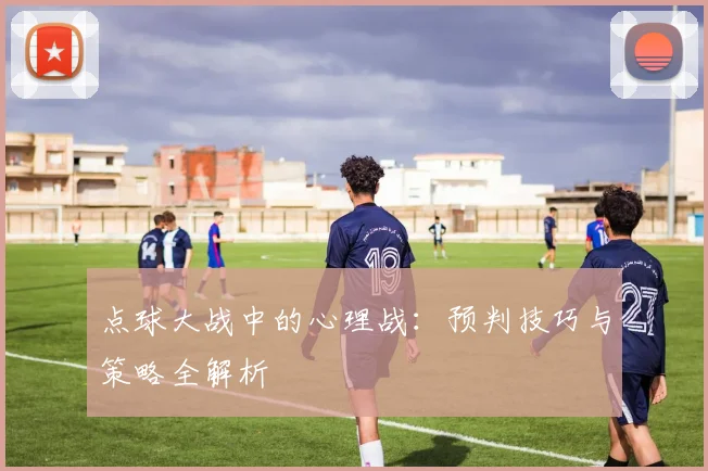 点球大战中的心理战：预判技巧与策略全解析