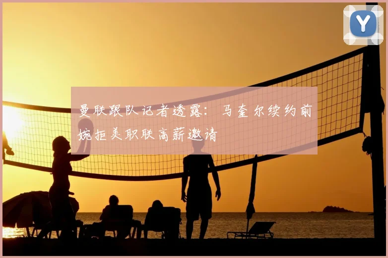 曼联跟队记者透露：马奎尔续约前婉拒美职联高薪邀请