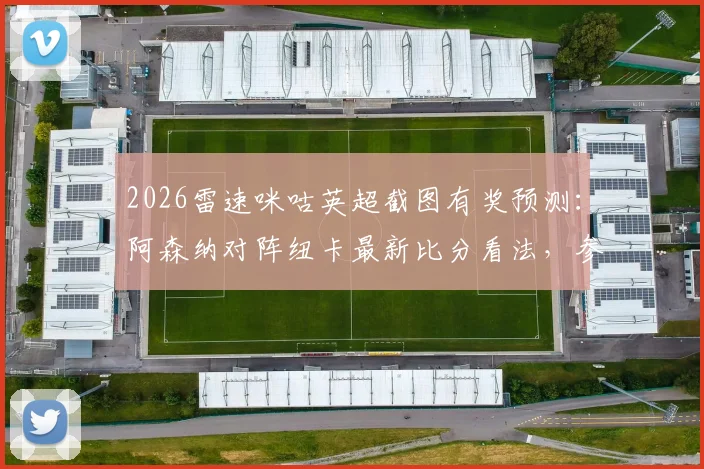2026雷速咪咕英超截图有奖预测：阿森纳对阵纽卡最新比分看法，参与赢取多重好礼