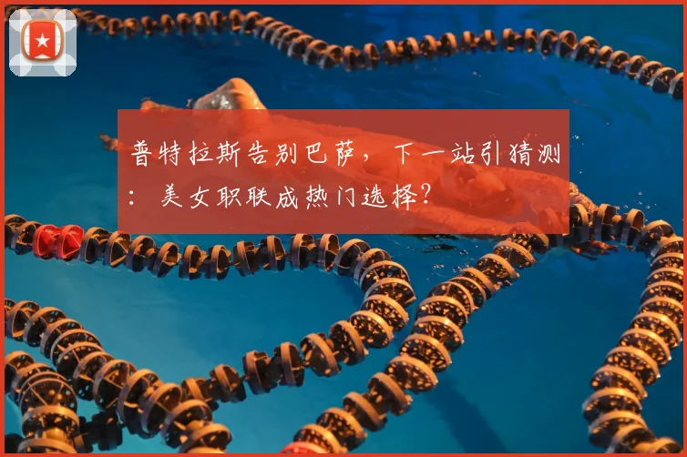 普特拉斯告别巴萨，下一站引猜测：美女职联成热门选择？