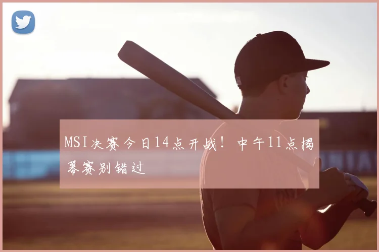 MSI决赛今日14点开战!中午11点揭幕赛别错过