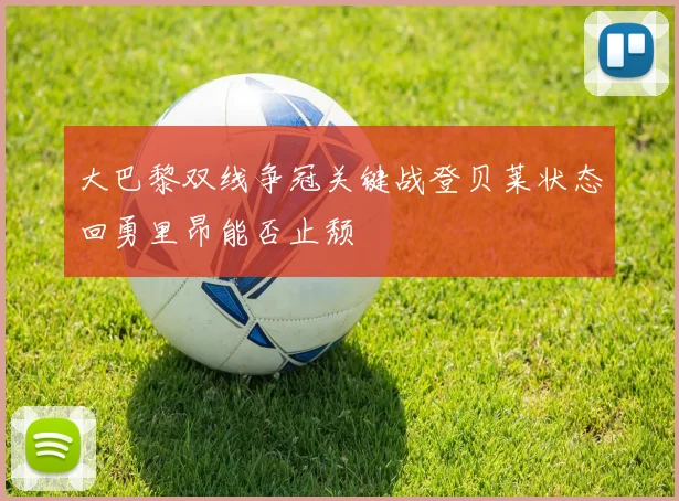 大巴黎双线争冠关键战登贝莱状态回勇里昂能否止颓