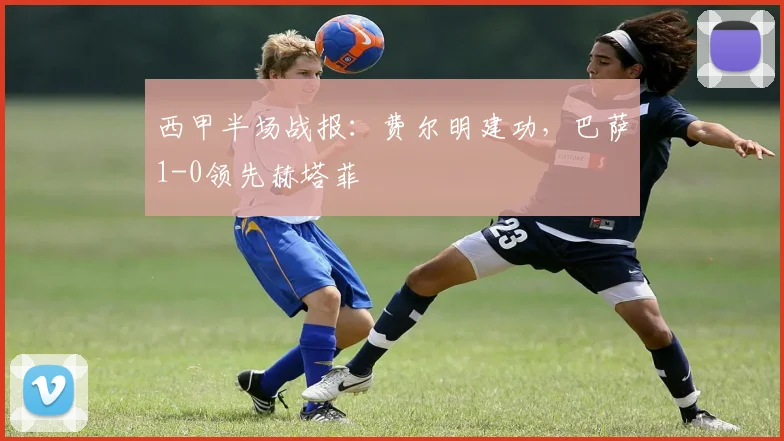 西甲半场战报：费尔明建功，巴萨1-0领先赫塔菲