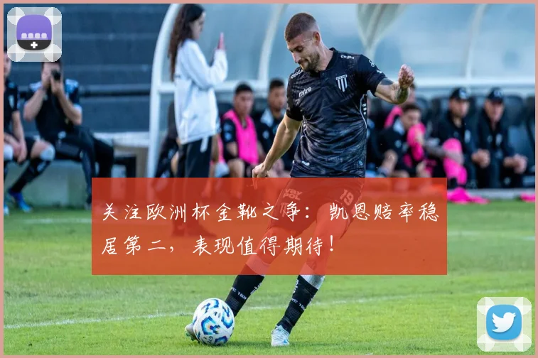 关注欧洲杯金靴之争：凯恩赔率稳居第二，表现值得期待！