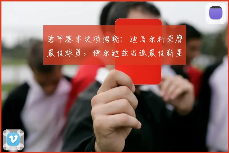 意甲赛季奖项揭晓：迪马尔科荣膺最佳球员，伊尔迪兹当选最佳新星
