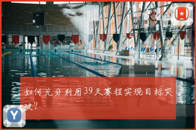 如何充分利用39天赛程实现目标突破?