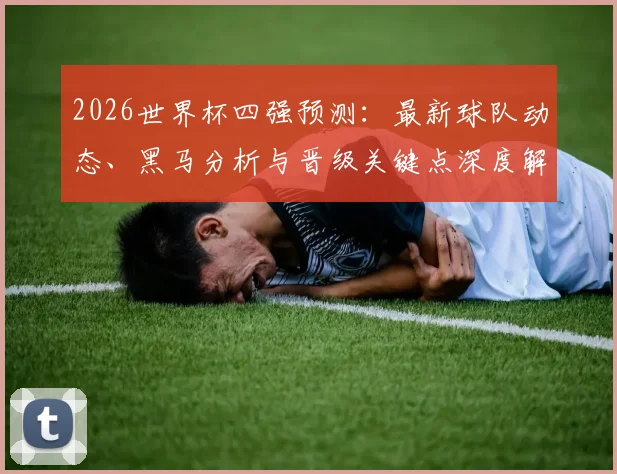 2026世界杯四强预测：最新球队动态、黑马分析与晋级关键点深度解析
