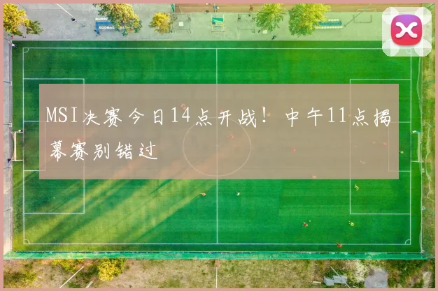 MSI决赛今日14点开战!中午11点揭幕赛别错过