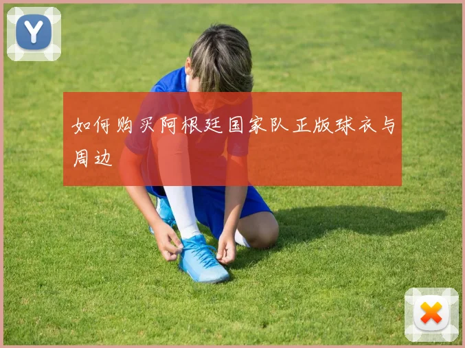 如何购买阿根廷国家队正版球衣与周边
