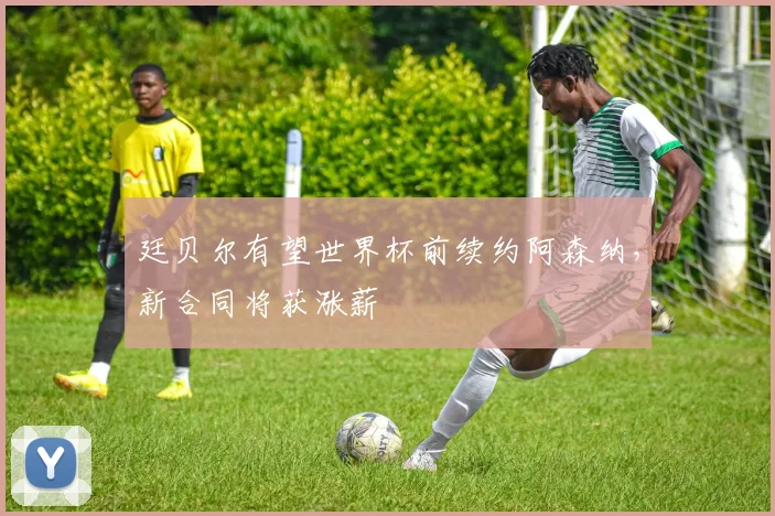 廷贝尔有望世界杯前续约阿森纳，新合同将获涨薪