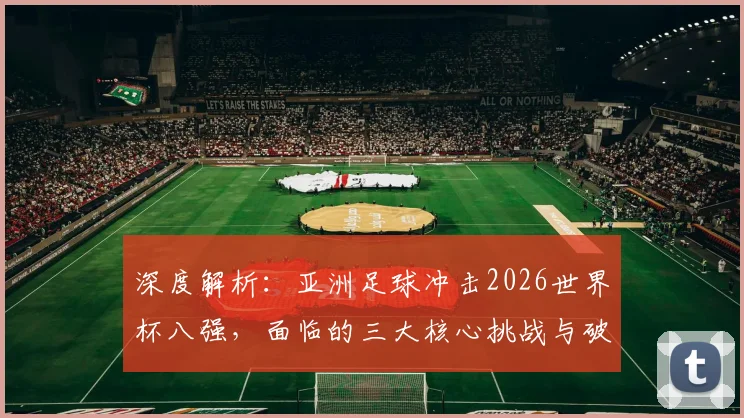 深度解析：亚洲足球冲击2026世界杯八强，面临的三大核心挑战与破局路径