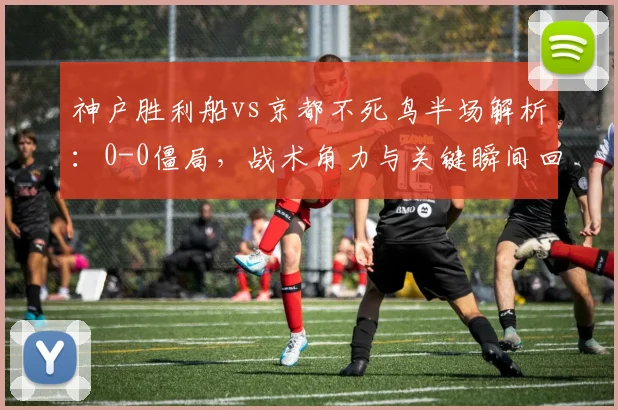 神户胜利船vs京都不死鸟半场解析：0-0僵局，战术角力与关键瞬间回顾