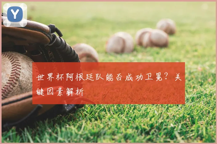 世界杯阿根廷队能否成功卫冕？关键因素解析